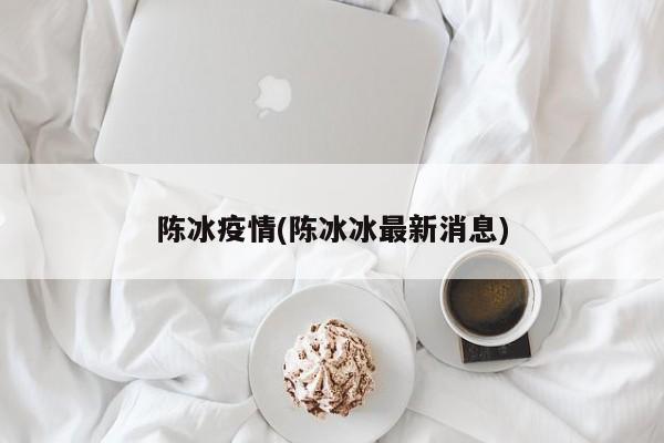 陈冰疫情(陈冰冰最新消息)
