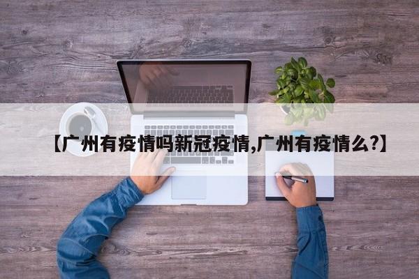 【广州有疫情吗新冠疫情,广州有疫情么?】