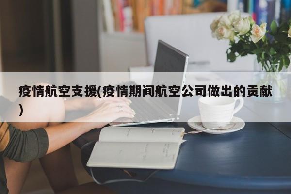 疫情航空支援(疫情期间航空公司做出的贡献)