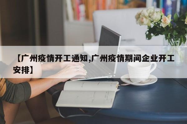 【广州疫情开工通知,广州疫情期间企业开工安排】