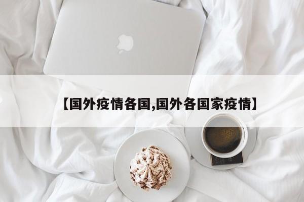 【国外疫情各国,国外各国家疫情】