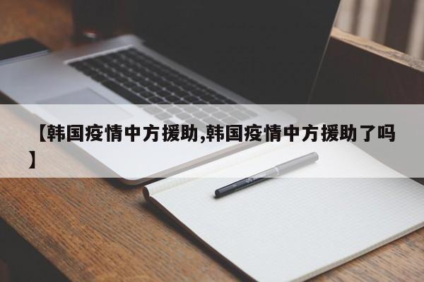 【韩国疫情中方援助,韩国疫情中方援助了吗】