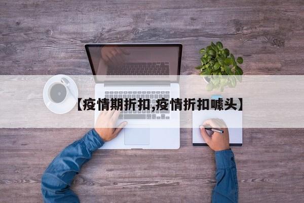 【疫情期折扣,疫情折扣噱头】