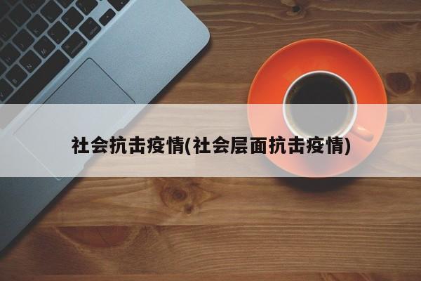 社会抗击疫情(社会层面抗击疫情)