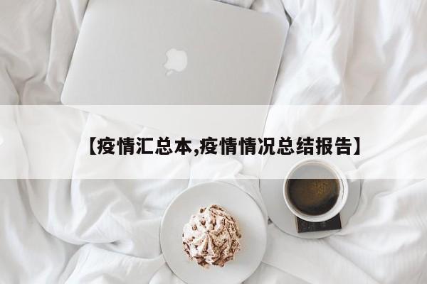 【疫情汇总本,疫情情况总结报告】