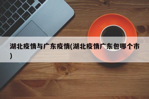 湖北疫情与广东疫情(湖北疫情广东包哪个市)