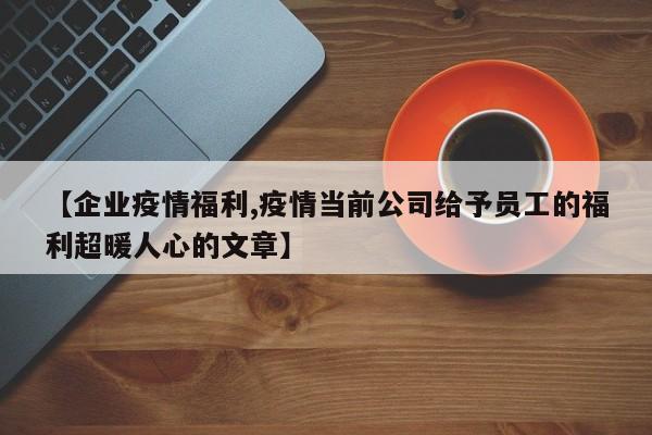 【企业疫情福利,疫情当前公司给予员工的福利超暖人心的文章】