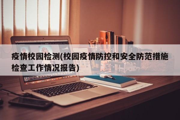 疫情校园检测(校园疫情防控和安全防范措施检查工作情况报告)