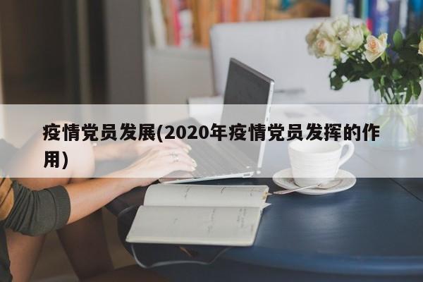 疫情党员发展(2020年疫情党员发挥的作用)
