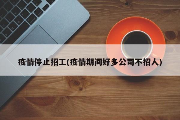 疫情停止招工(疫情期间好多公司不招人)