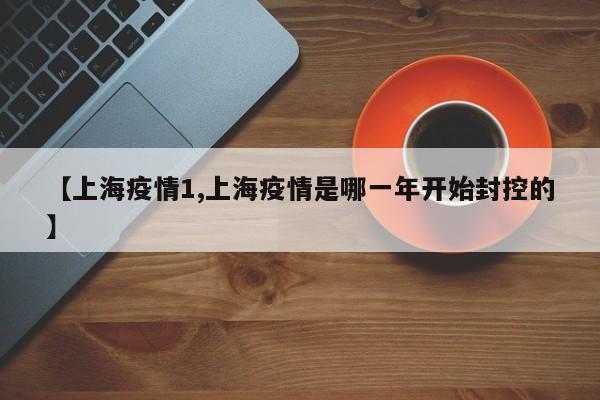 【上海疫情1,上海疫情是哪一年开始封控的】