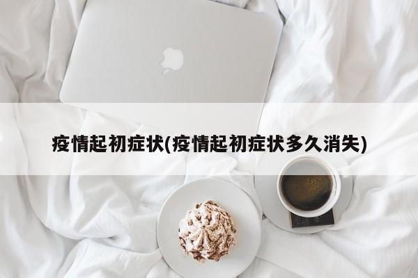 疫情起初症状(疫情起初症状多久消失)