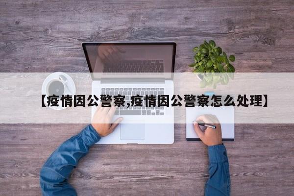 【疫情因公警察,疫情因公警察怎么处理】