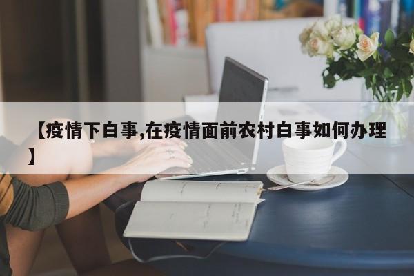 【疫情下白事,在疫情面前农村白事如何办理】