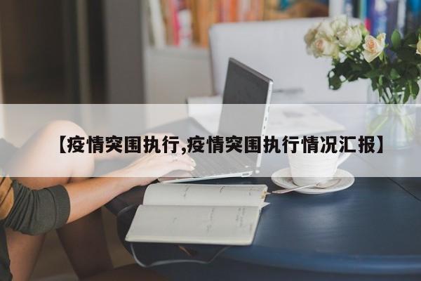 【疫情突围执行,疫情突围执行情况汇报】