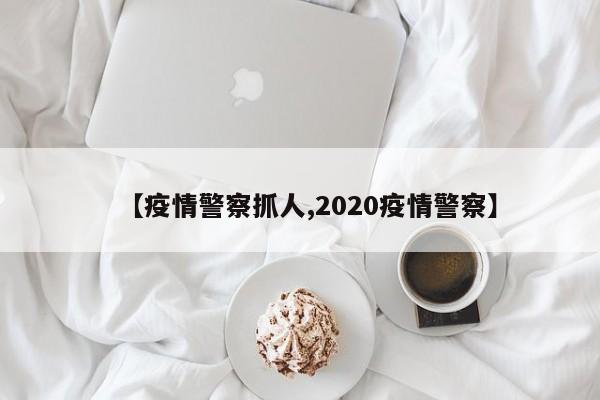 【疫情警察抓人,2020疫情警察】