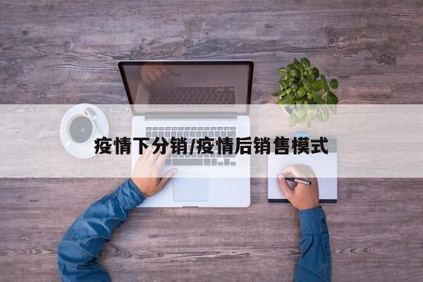 疫情下分销/疫情后销售模式