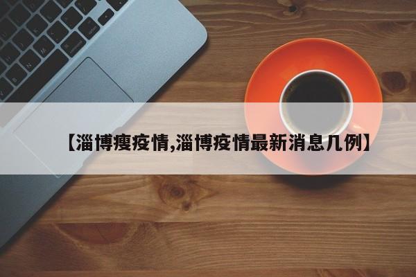 【淄博瘦疫情,淄博疫情最新消息几例】
