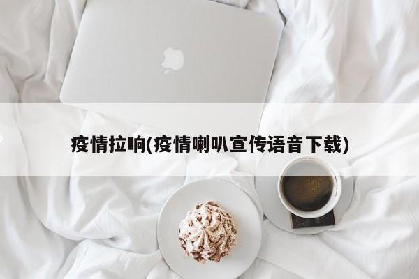 疫情拉响(疫情喇叭宣传语音下载)