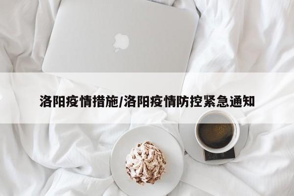 洛阳疫情措施/洛阳疫情防控紧急通知