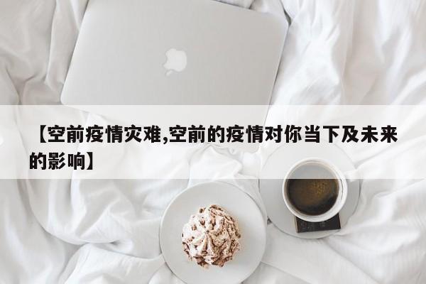 【空前疫情灾难,空前的疫情对你当下及未来的影响】